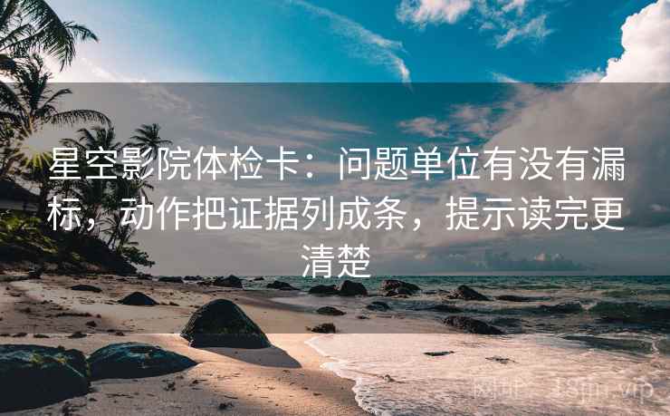 星空影院体检卡：问题单位有没有漏标，动作把证据列成条，提示读完更清楚