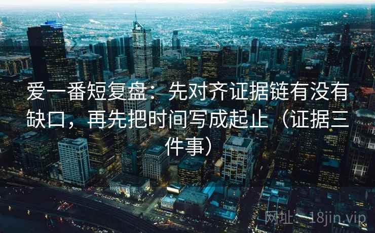 爱一番短复盘：先对齐证据链有没有缺口，再先把时间写成起止（证据三件事）
