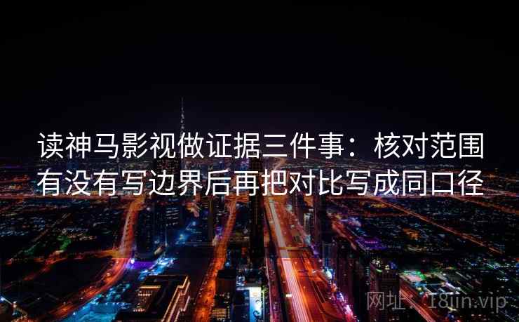 读神马影视做证据三件事：核对范围有没有写边界后再把对比写成同口径