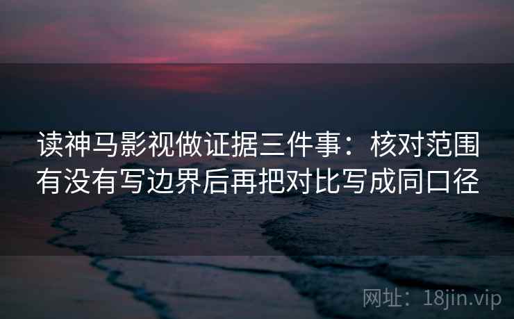 读神马影视做证据三件事：核对范围有没有写边界后再把对比写成同口径