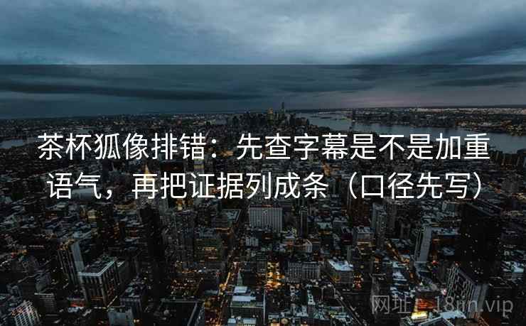 茶杯狐像排错：先查字幕是不是加重语气，再把证据列成条（口径先写）