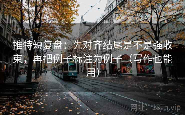 推特短复盘：先对齐结尾是不是强收束，再把例子标注为例子（写作也能用）