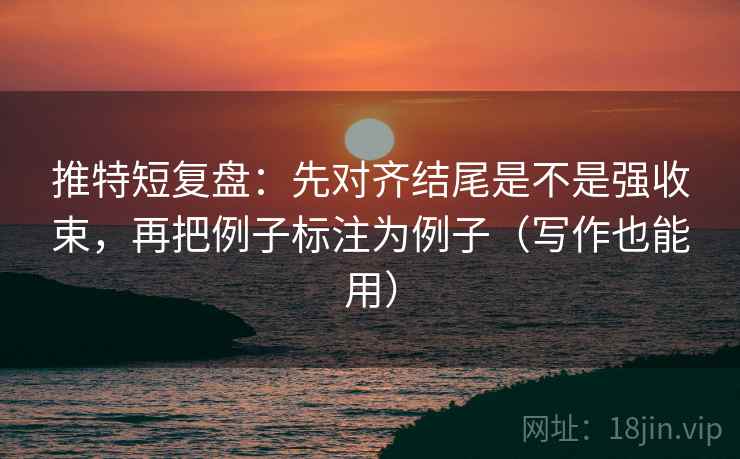 推特短复盘：先对齐结尾是不是强收束，再把例子标注为例子（写作也能用）