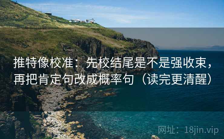 推特像校准：先校结尾是不是强收束，再把肯定句改成概率句（读完更清醒）