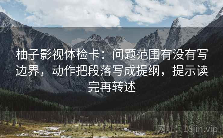 柚子影视体检卡：问题范围有没有写边界，动作把段落写成提纲，提示读完再转述