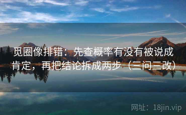 觅圈像排错：先查概率有没有被说成肯定，再把结论拆成两步（三问三改）