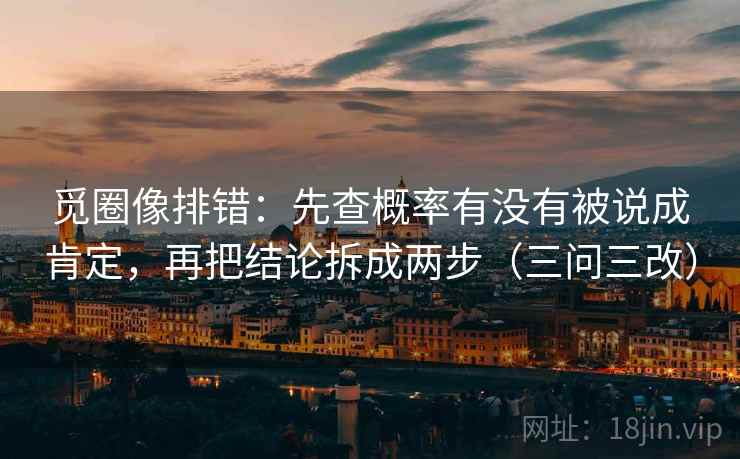 觅圈像排错：先查概率有没有被说成肯定，再把结论拆成两步（三问三改）