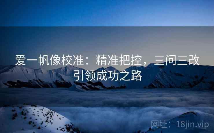 爱一帆像校准：精准把控，三问三改引领成功之路