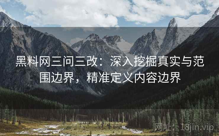 黑料网三问三改：深入挖掘真实与范围边界，精准定义内容边界