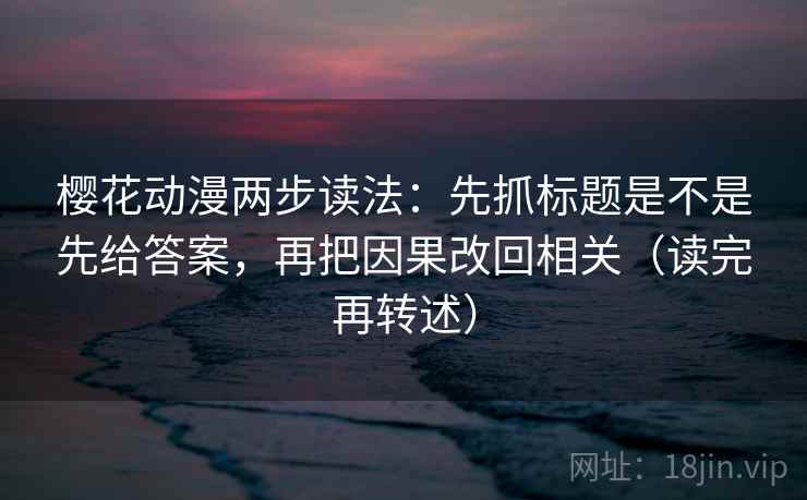 樱花动漫两步读法：先抓标题是不是先给答案，再把因果改回相关（读完再转述）