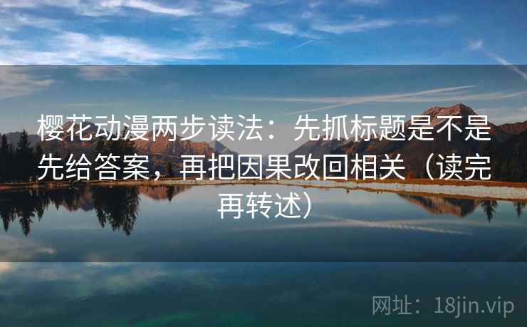 樱花动漫两步读法：先抓标题是不是先给答案，再把因果改回相关（读完再转述）