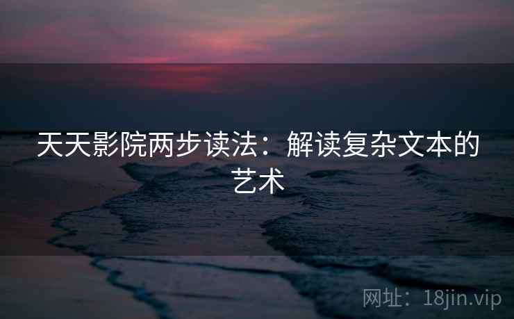 天天影院两步读法：解读复杂文本的艺术