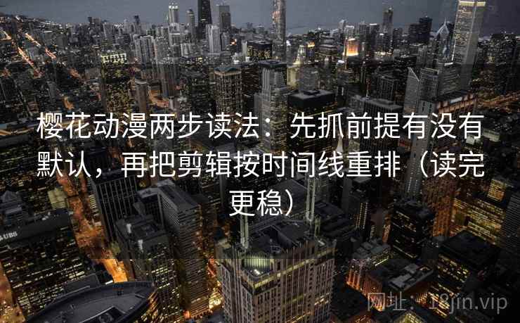 樱花动漫两步读法：先抓前提有没有默认，再把剪辑按时间线重排（读完更稳）