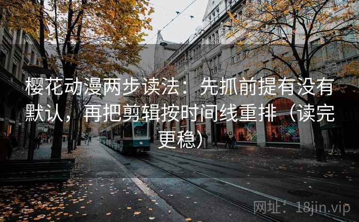 樱花动漫两步读法：先抓前提有没有默认，再把剪辑按时间线重排（读完更稳）