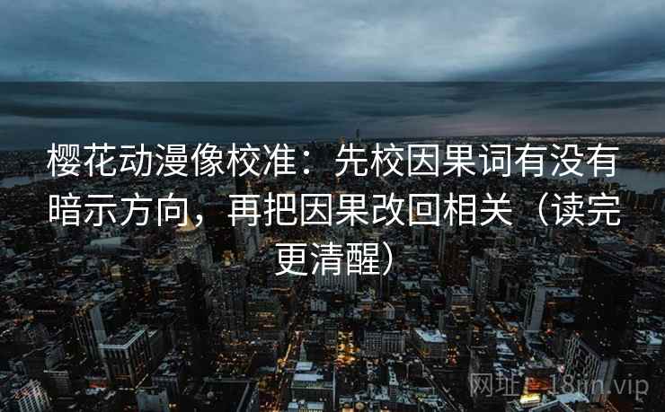 樱花动漫像校准：先校因果词有没有暗示方向，再把因果改回相关（读完更清醒）