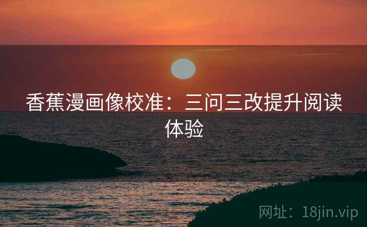 香蕉漫画像校准：三问三改提升阅读体验