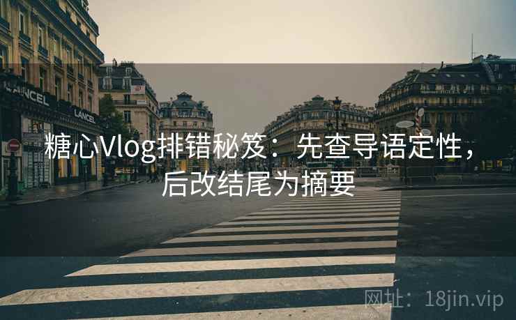 糖心Vlog排错秘笈：先查导语定性，后改结尾为摘要