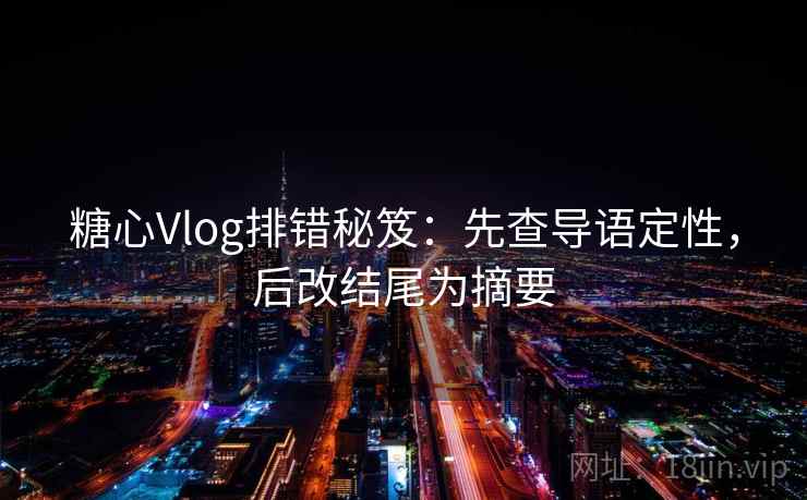 糖心Vlog排错秘笈：先查导语定性，后改结尾为摘要