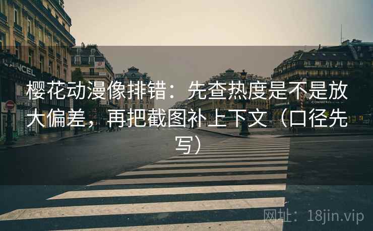 樱花动漫像排错：先查热度是不是放大偏差，再把截图补上下文（口径先写）