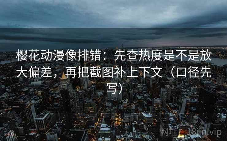 樱花动漫像排错：先查热度是不是放大偏差，再把截图补上下文（口径先写）