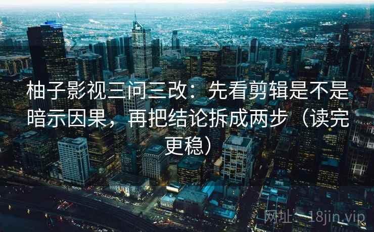 柚子影视三问三改：先看剪辑是不是暗示因果，再把结论拆成两步（读完更稳）