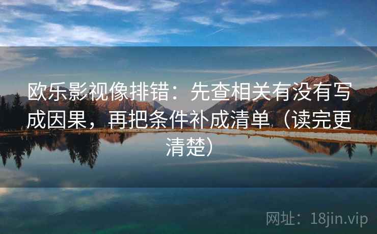 欧乐影视像排错：先查相关有没有写成因果，再把条件补成清单（读完更清楚）