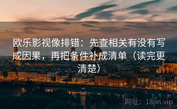 欧乐影视像排错：先查相关有没有写成因果，再把条件补成清单（读完更清楚）