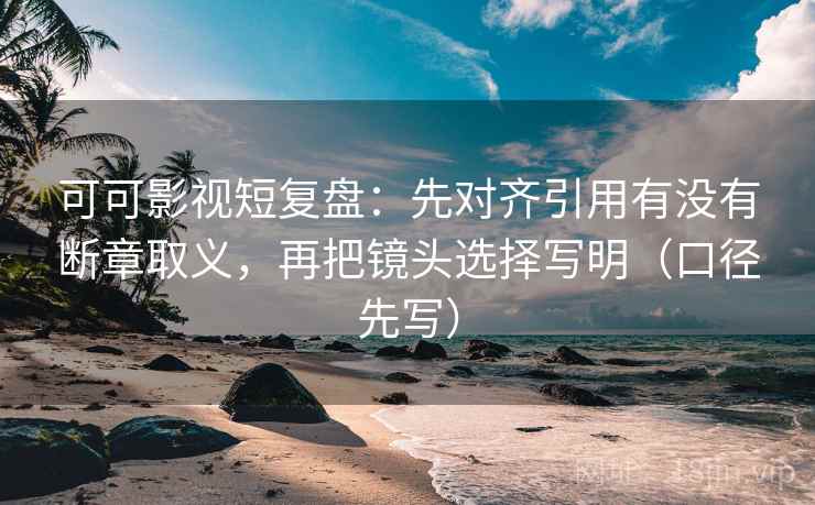 可可影视短复盘：先对齐引用有没有断章取义，再把镜头选择写明（口径先写）