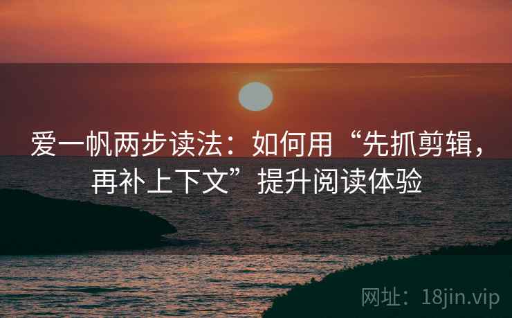 爱一帆两步读法：如何用“先抓剪辑，再补上下文”提升阅读体验