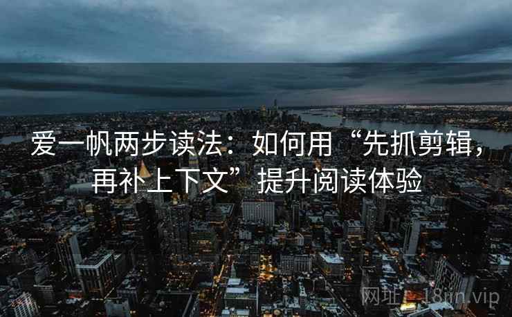 爱一帆两步读法：如何用“先抓剪辑，再补上下文”提升阅读体验