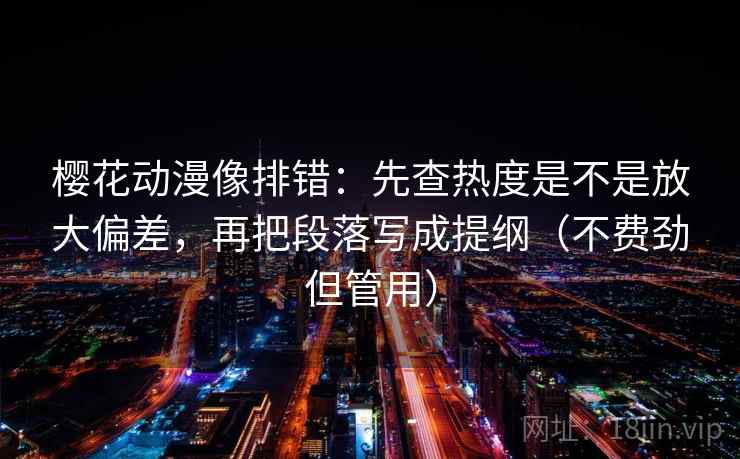 樱花动漫像排错：先查热度是不是放大偏差，再把段落写成提纲（不费劲但管用）