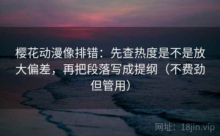 樱花动漫像排错：先查热度是不是放大偏差，再把段落写成提纲（不费劲但管用）