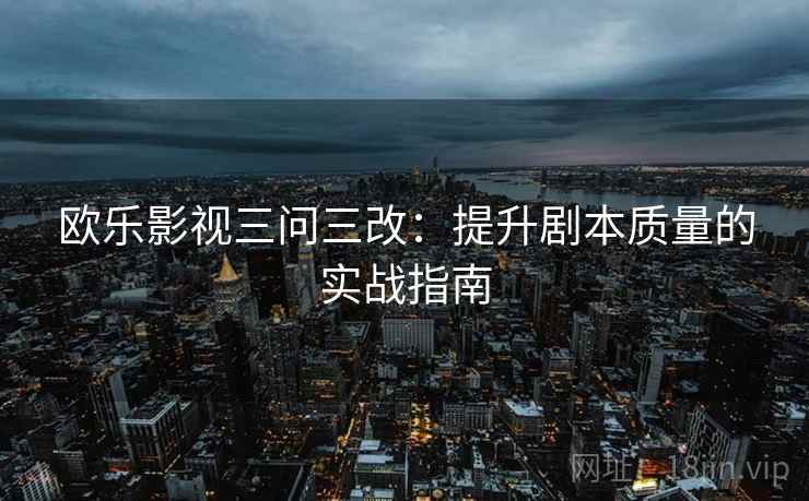 欧乐影视三问三改：提升剧本质量的实战指南