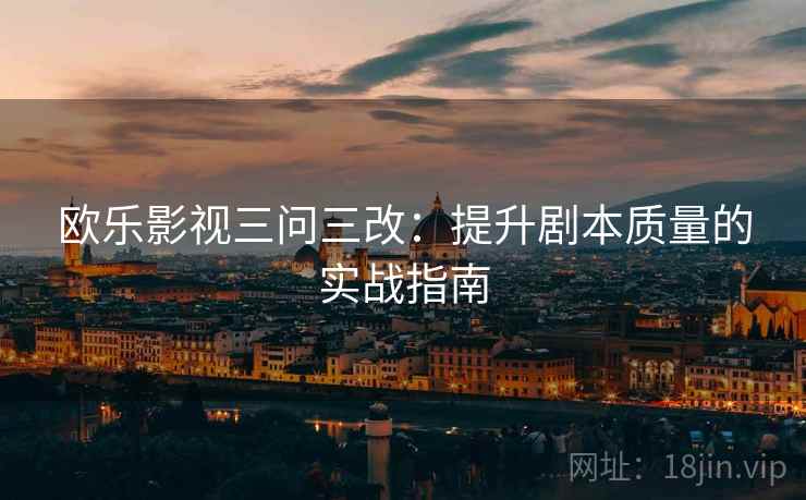 欧乐影视三问三改：提升剧本质量的实战指南