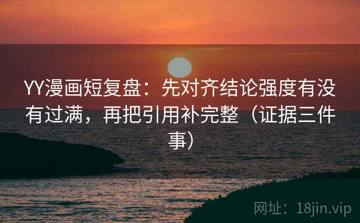 YY漫画短复盘：先对齐结论强度有没有过满，再把引用补完整（证据三件事）