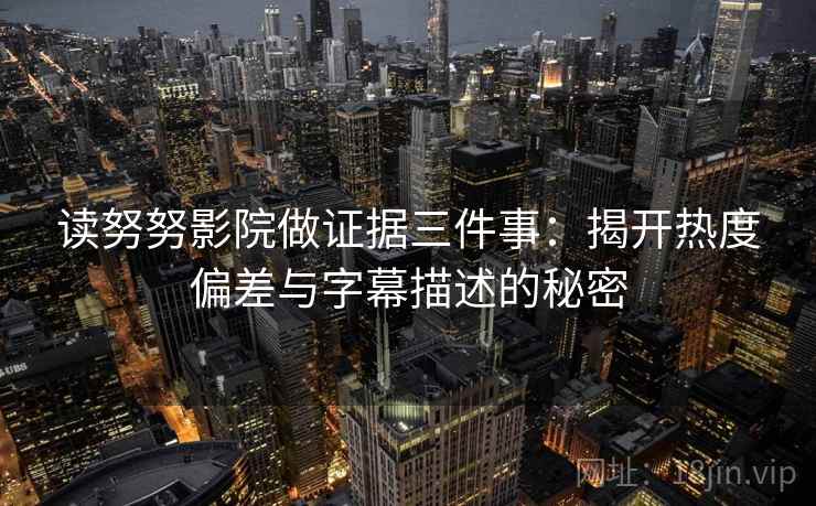 读努努影院做证据三件事：揭开热度偏差与字幕描述的秘密