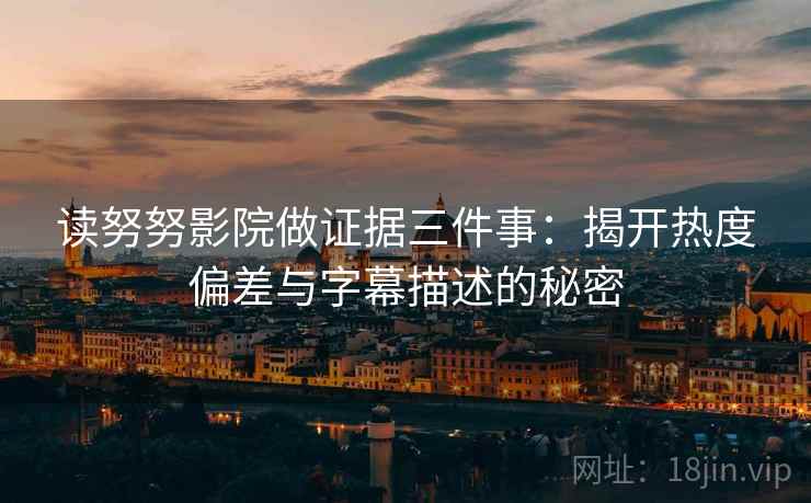 读努努影院做证据三件事：揭开热度偏差与字幕描述的秘密