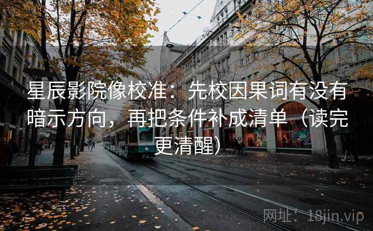 星辰影院像校准：先校因果词有没有暗示方向，再把条件补成清单（读完更清醒）