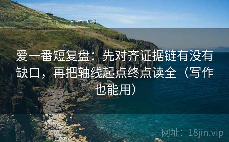 爱一番短复盘：先对齐证据链有没有缺口，再把轴线起点终点读全（写作也能用）