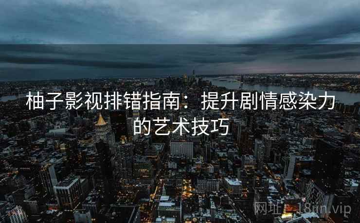 柚子影视排错指南：提升剧情感染力的艺术技巧