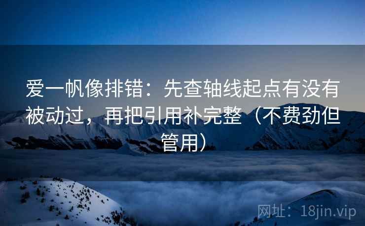 爱一帆像排错：先查轴线起点有没有被动过，再把引用补完整（不费劲但管用）