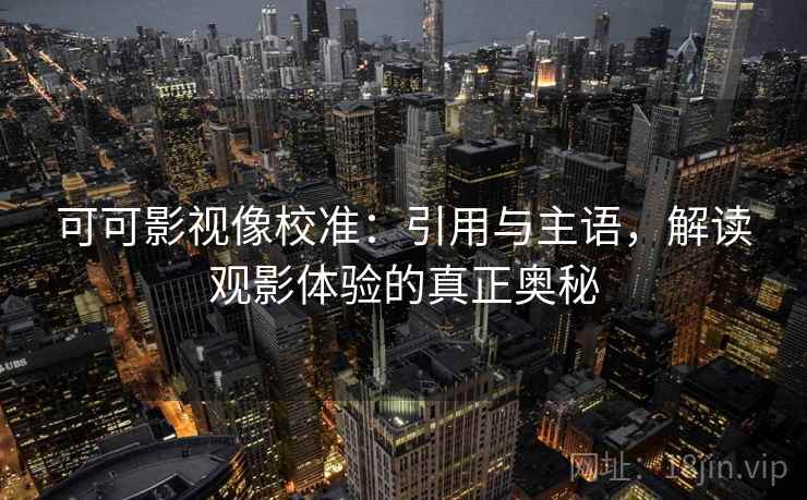 可可影视像校准：引用与主语，解读观影体验的真正奥秘