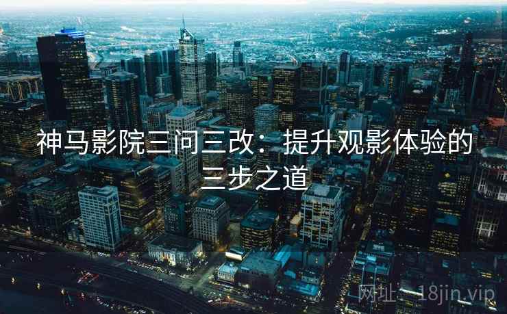神马影院三问三改：提升观影体验的三步之道