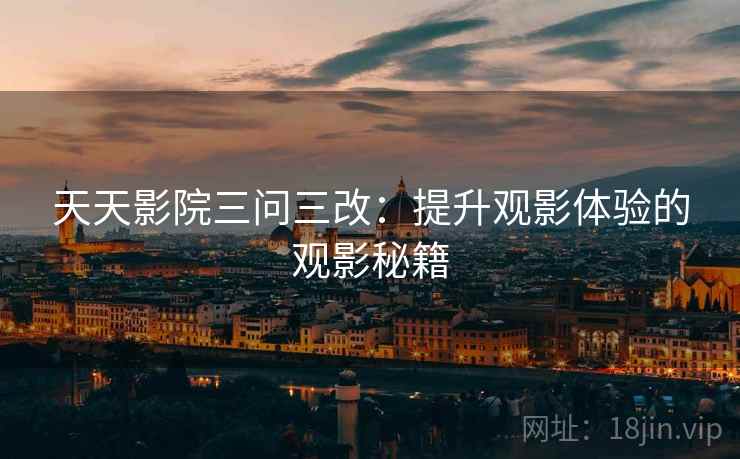 天天影院三问三改：提升观影体验的观影秘籍