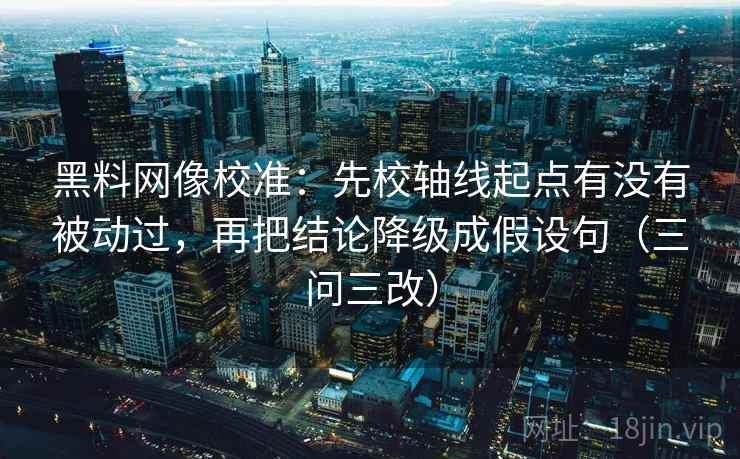 黑料网像校准：先校轴线起点有没有被动过，再把结论降级成假设句（三问三改）