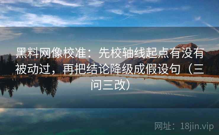 黑料网像校准：先校轴线起点有没有被动过，再把结论降级成假设句（三问三改）