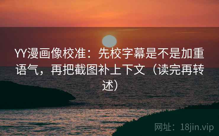 YY漫画像校准：先校字幕是不是加重语气，再把截图补上下文（读完再转述）