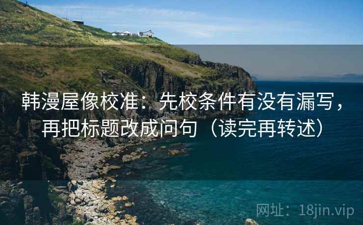 韩漫屋像校准：先校条件有没有漏写，再把标题改成问句（读完再转述）