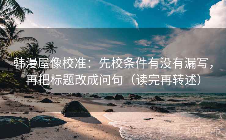 韩漫屋像校准：先校条件有没有漏写，再把标题改成问句（读完再转述）
