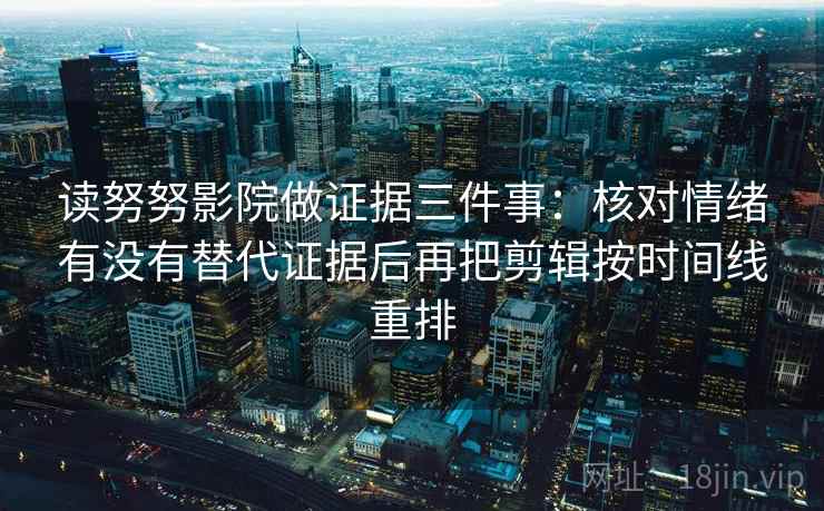 读努努影院做证据三件事：核对情绪有没有替代证据后再把剪辑按时间线重排